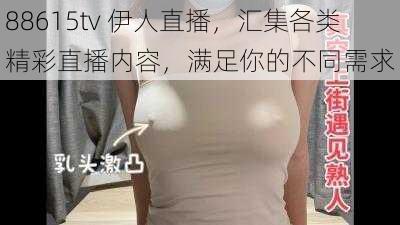 88615tv 伊人直播，汇集各类精彩直播内容，满足你的不同需求