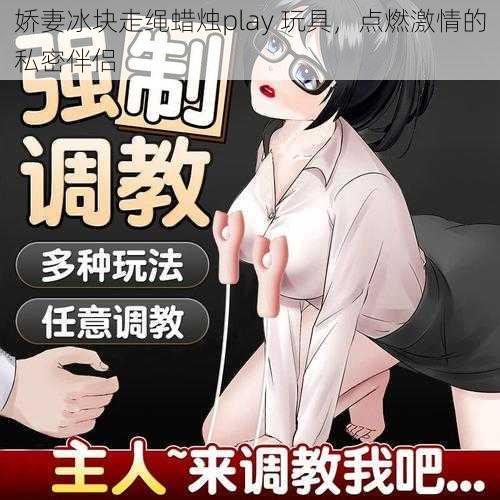 娇妻冰块走绳蜡烛play 玩具，点燃激情的私密伴侣