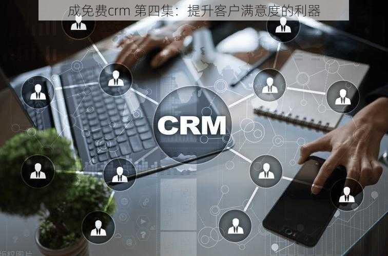 成免费crm 第四集：提升客户满意度的利器