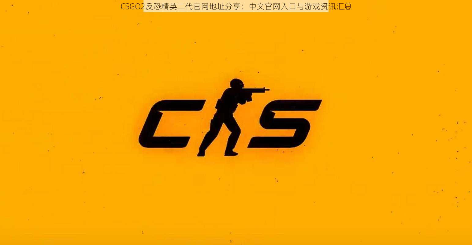 CSGO2反恐精英二代官网地址分享：中文官网入口与游戏资讯汇总